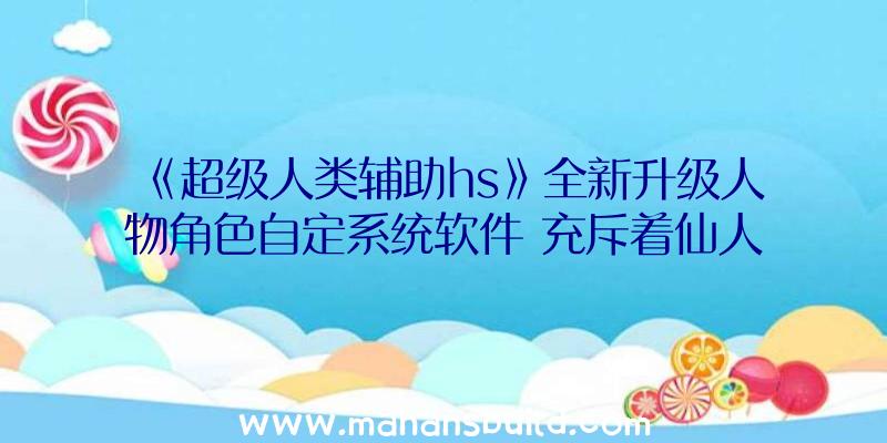 《超级人类辅助hs》全新升级人物角色自定系统软件